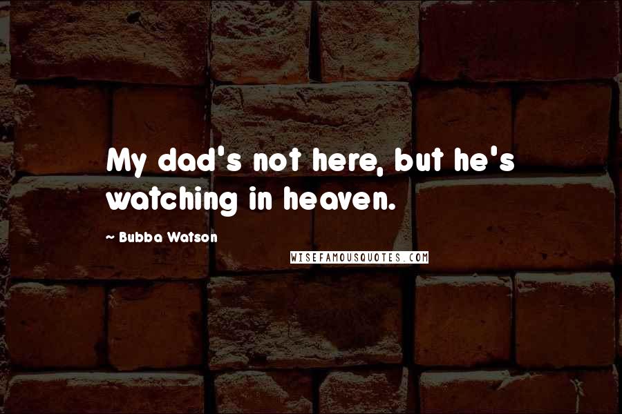 Bubba Watson Quotes: My dad's not here, but he's watching in heaven.