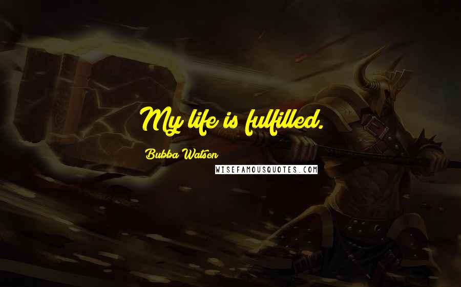 Bubba Watson Quotes: My life is fulfilled.