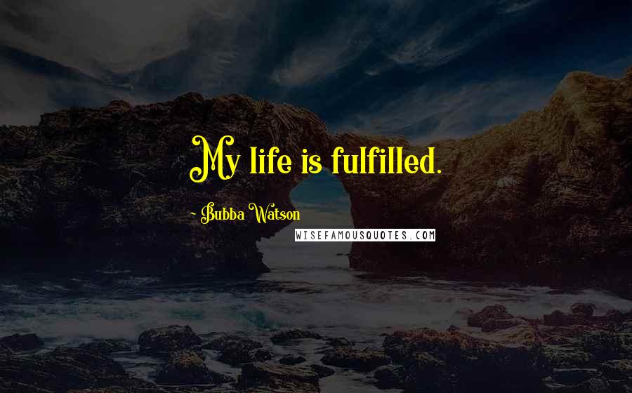 Bubba Watson Quotes: My life is fulfilled.