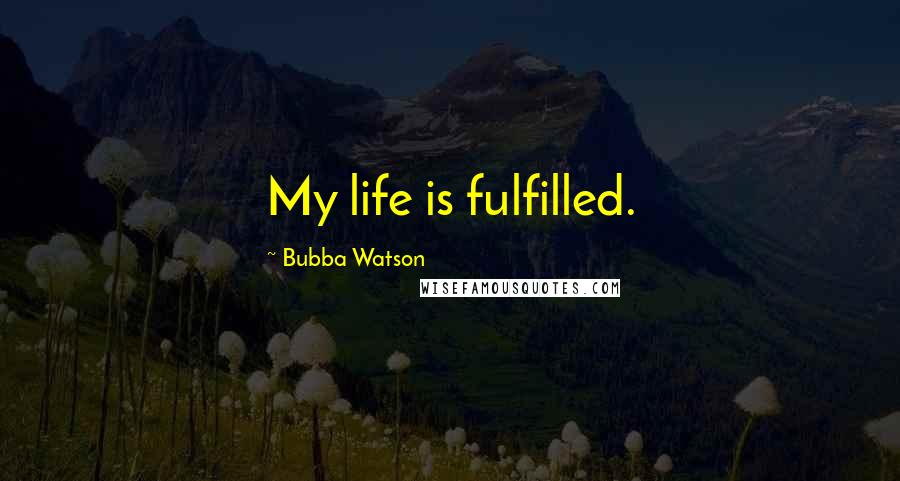 Bubba Watson Quotes: My life is fulfilled.