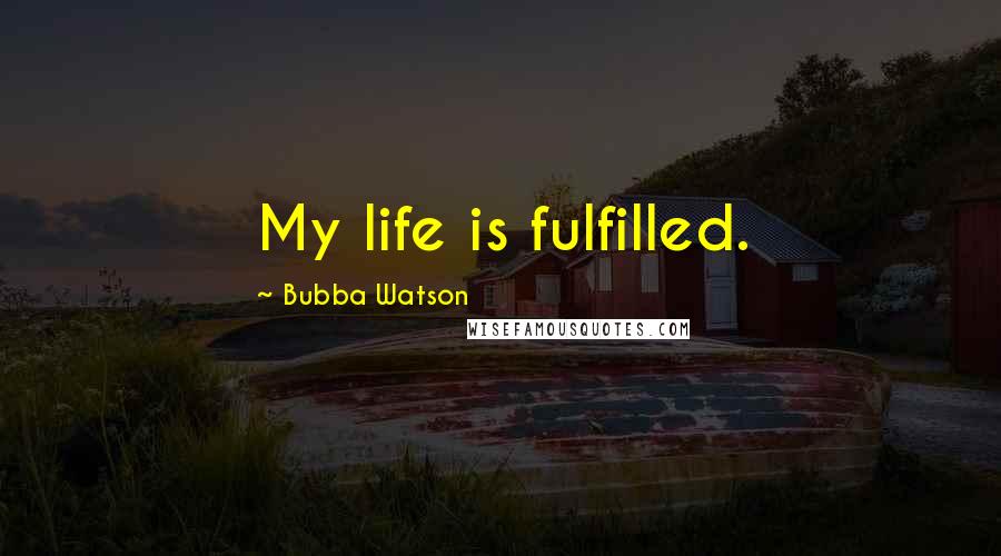 Bubba Watson Quotes: My life is fulfilled.