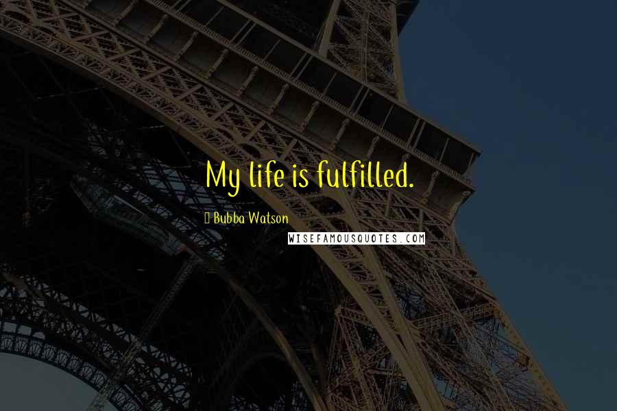 Bubba Watson Quotes: My life is fulfilled.