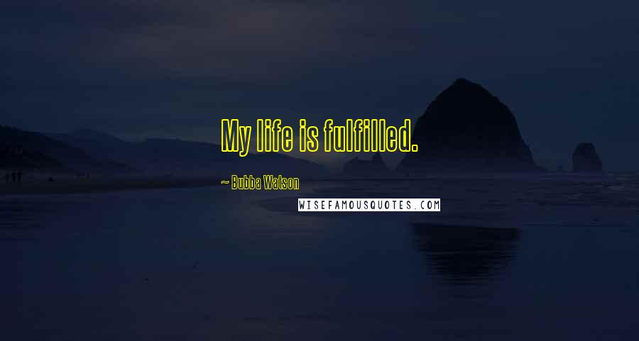 Bubba Watson Quotes: My life is fulfilled.