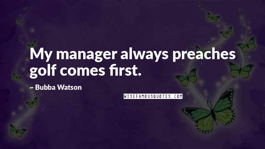 Bubba Watson Quotes: My manager always preaches golf comes first.
