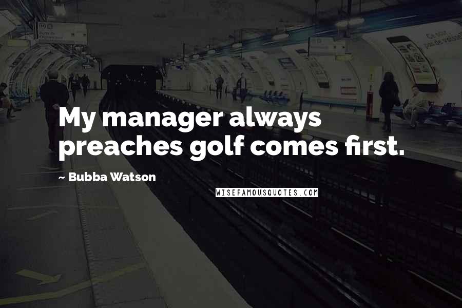 Bubba Watson Quotes: My manager always preaches golf comes first.