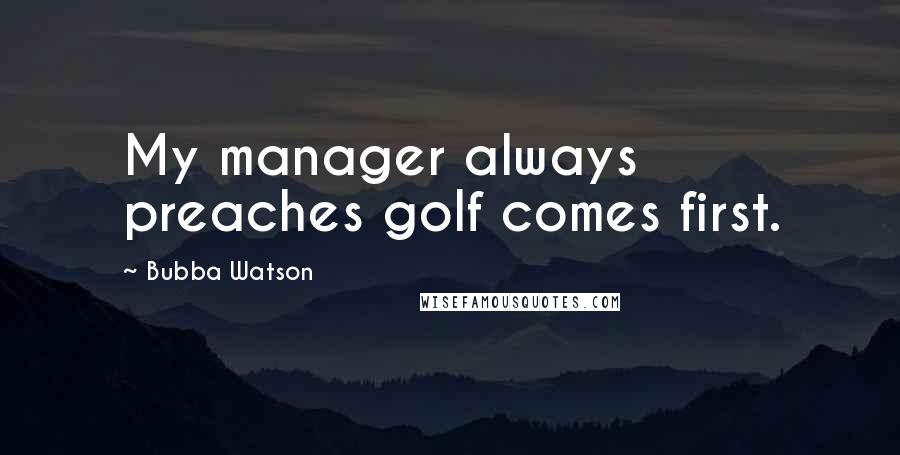 Bubba Watson Quotes: My manager always preaches golf comes first.