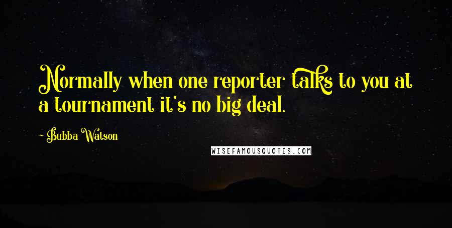 Bubba Watson Quotes: Normally when one reporter talks to you at a tournament it's no big deal.