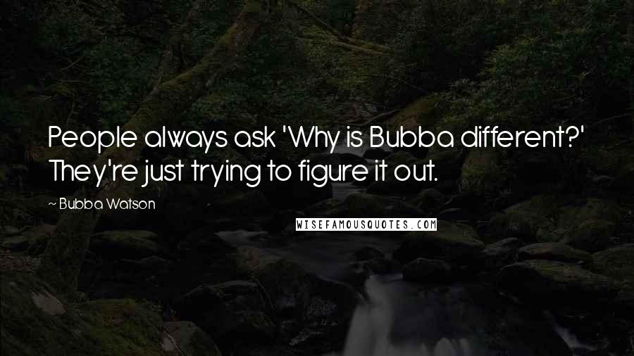 Bubba Watson Quotes: People always ask 'Why is Bubba different?' They're just trying to figure it out.
