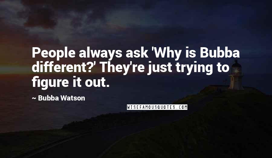 Bubba Watson Quotes: People always ask 'Why is Bubba different?' They're just trying to figure it out.
