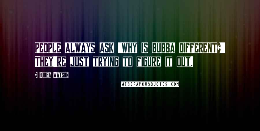 Bubba Watson Quotes: People always ask 'Why is Bubba different?' They're just trying to figure it out.