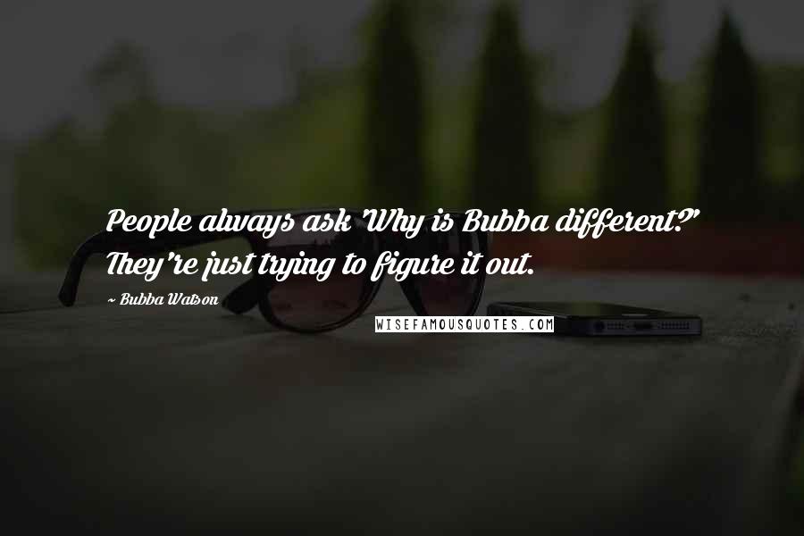 Bubba Watson Quotes: People always ask 'Why is Bubba different?' They're just trying to figure it out.