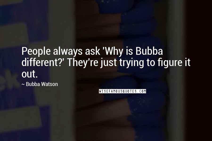 Bubba Watson Quotes: People always ask 'Why is Bubba different?' They're just trying to figure it out.