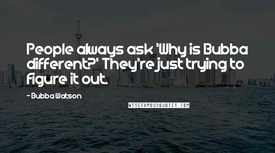 Bubba Watson Quotes: People always ask 'Why is Bubba different?' They're just trying to figure it out.
