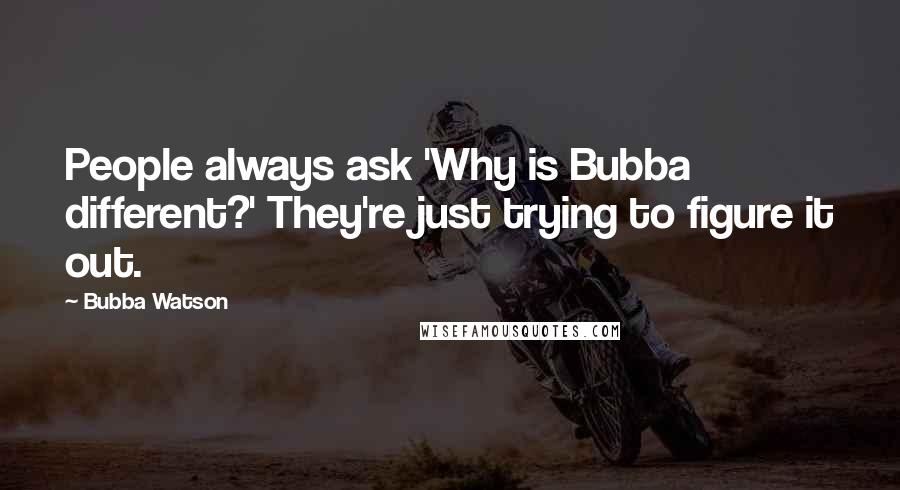 Bubba Watson Quotes: People always ask 'Why is Bubba different?' They're just trying to figure it out.