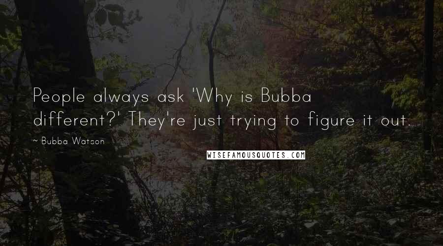 Bubba Watson Quotes: People always ask 'Why is Bubba different?' They're just trying to figure it out.