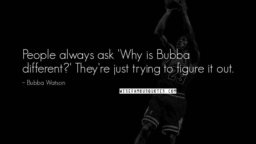 Bubba Watson Quotes: People always ask 'Why is Bubba different?' They're just trying to figure it out.
