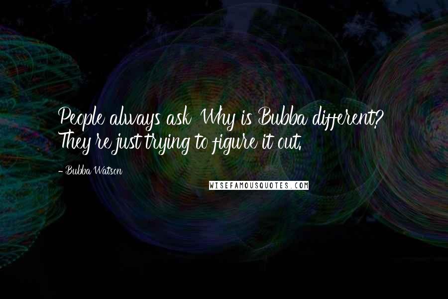 Bubba Watson Quotes: People always ask 'Why is Bubba different?' They're just trying to figure it out.