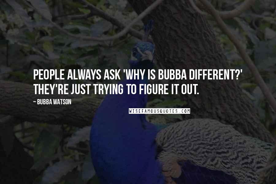 Bubba Watson Quotes: People always ask 'Why is Bubba different?' They're just trying to figure it out.