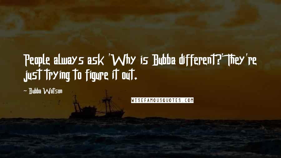 Bubba Watson Quotes: People always ask 'Why is Bubba different?' They're just trying to figure it out.