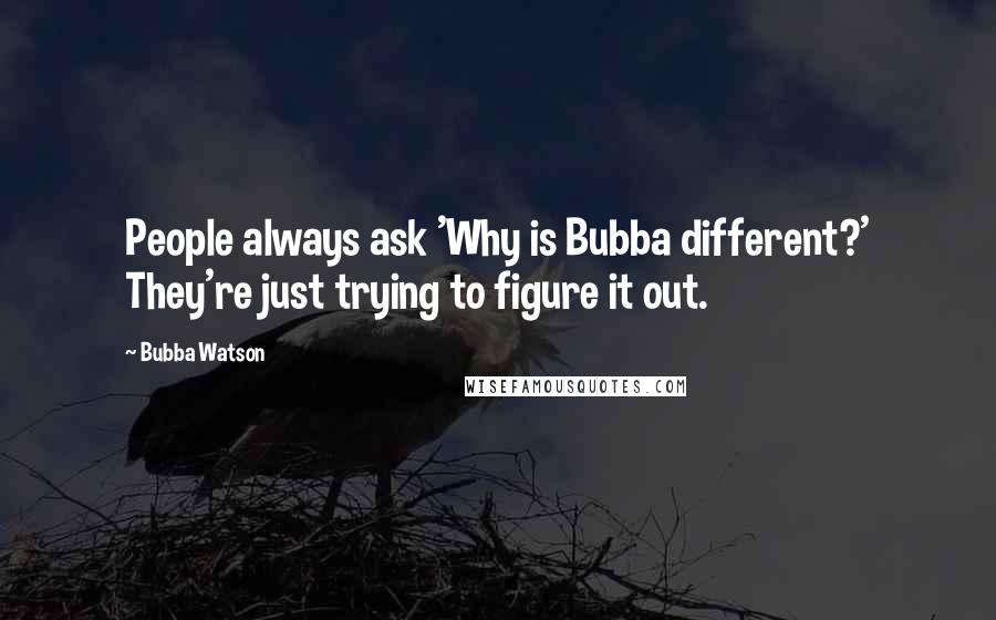 Bubba Watson Quotes: People always ask 'Why is Bubba different?' They're just trying to figure it out.