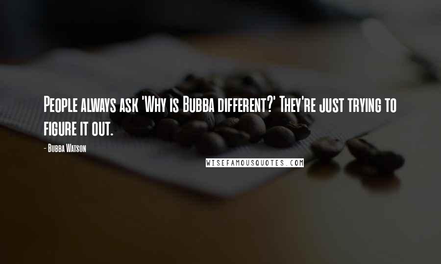 Bubba Watson Quotes: People always ask 'Why is Bubba different?' They're just trying to figure it out.