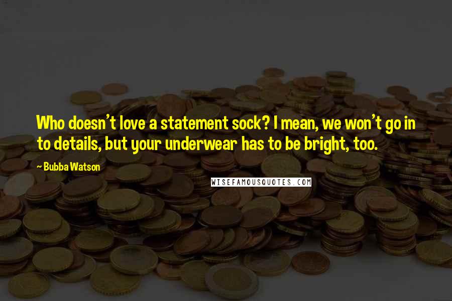 Bubba Watson Quotes: Who doesn't love a statement sock? I mean, we won't go in to details, but your underwear has to be bright, too.