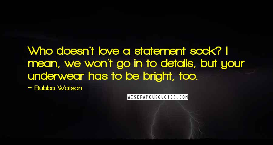 Bubba Watson Quotes: Who doesn't love a statement sock? I mean, we won't go in to details, but your underwear has to be bright, too.