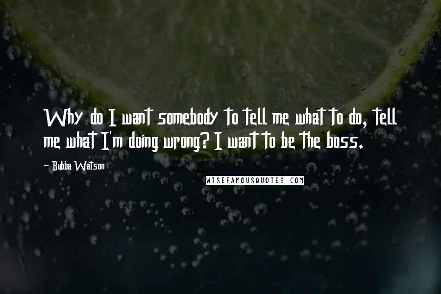 Bubba Watson Quotes: Why do I want somebody to tell me what to do, tell me what I'm doing wrong? I want to be the boss.