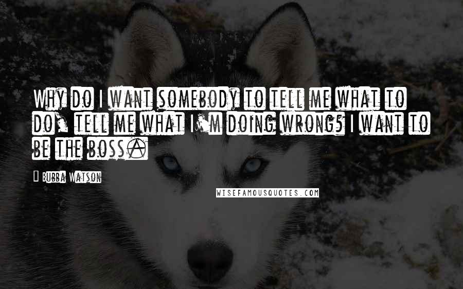 Bubba Watson Quotes: Why do I want somebody to tell me what to do, tell me what I'm doing wrong? I want to be the boss.