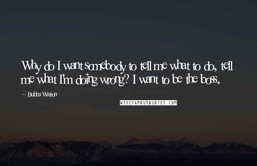 Bubba Watson Quotes: Why do I want somebody to tell me what to do, tell me what I'm doing wrong? I want to be the boss.