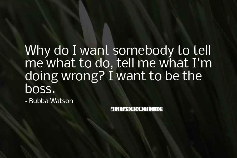 Bubba Watson Quotes: Why do I want somebody to tell me what to do, tell me what I'm doing wrong? I want to be the boss.