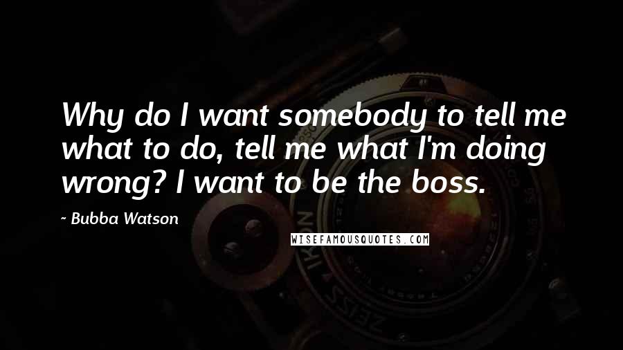 Bubba Watson Quotes: Why do I want somebody to tell me what to do, tell me what I'm doing wrong? I want to be the boss.
