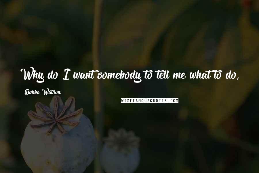 Bubba Watson Quotes: Why do I want somebody to tell me what to do, tell me what I'm doing wrong? I want to be the boss.