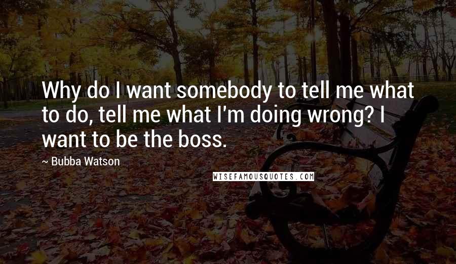 Bubba Watson Quotes: Why do I want somebody to tell me what to do, tell me what I'm doing wrong? I want to be the boss.