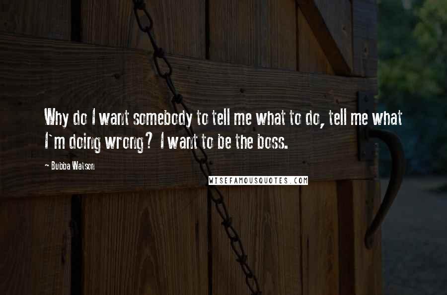 Bubba Watson Quotes: Why do I want somebody to tell me what to do, tell me what I'm doing wrong? I want to be the boss.