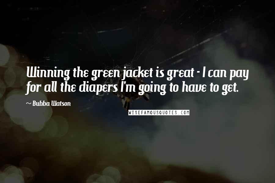 Bubba Watson Quotes: Winning the green jacket is great - I can pay for all the diapers I'm going to have to get.