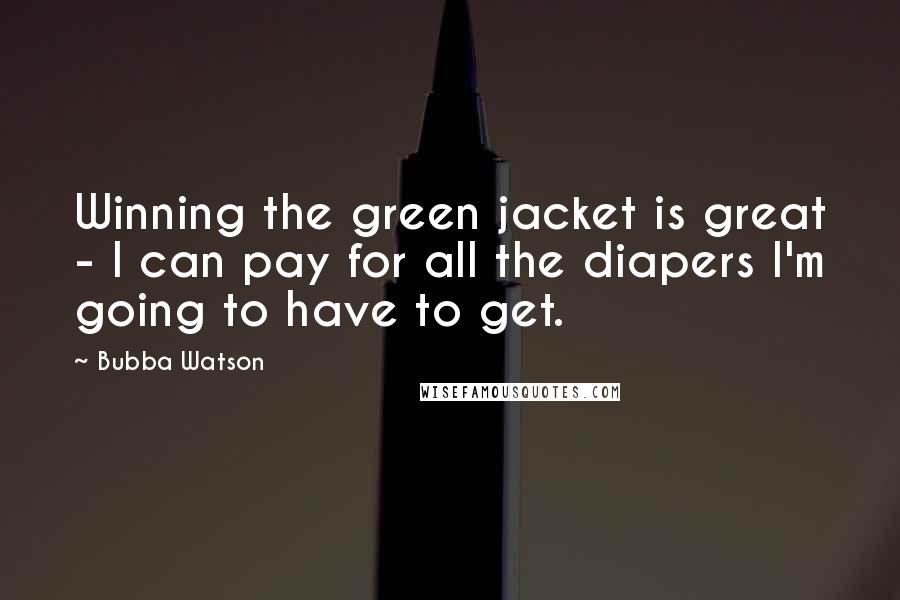 Bubba Watson Quotes: Winning the green jacket is great - I can pay for all the diapers I'm going to have to get.