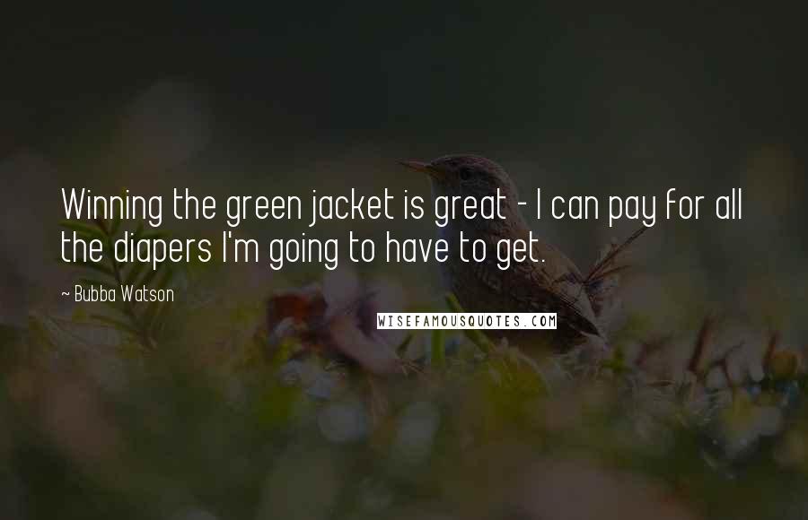 Bubba Watson Quotes: Winning the green jacket is great - I can pay for all the diapers I'm going to have to get.