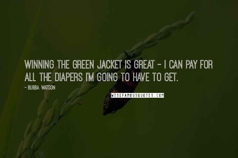 Bubba Watson Quotes: Winning the green jacket is great - I can pay for all the diapers I'm going to have to get.