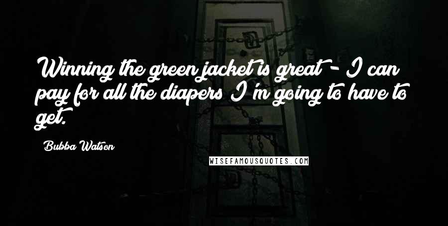 Bubba Watson Quotes: Winning the green jacket is great - I can pay for all the diapers I'm going to have to get.