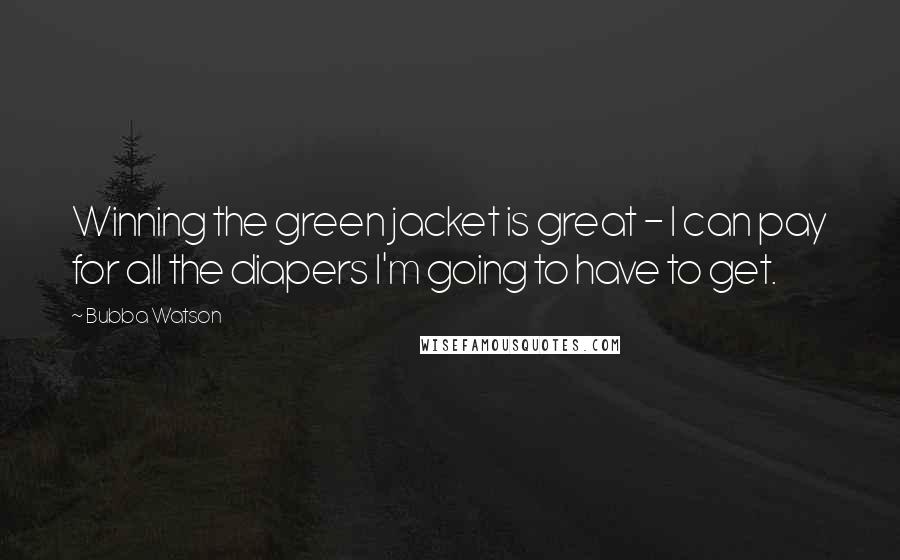 Bubba Watson Quotes: Winning the green jacket is great - I can pay for all the diapers I'm going to have to get.