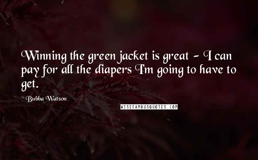 Bubba Watson Quotes: Winning the green jacket is great - I can pay for all the diapers I'm going to have to get.