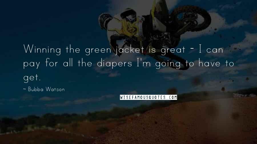 Bubba Watson Quotes: Winning the green jacket is great - I can pay for all the diapers I'm going to have to get.