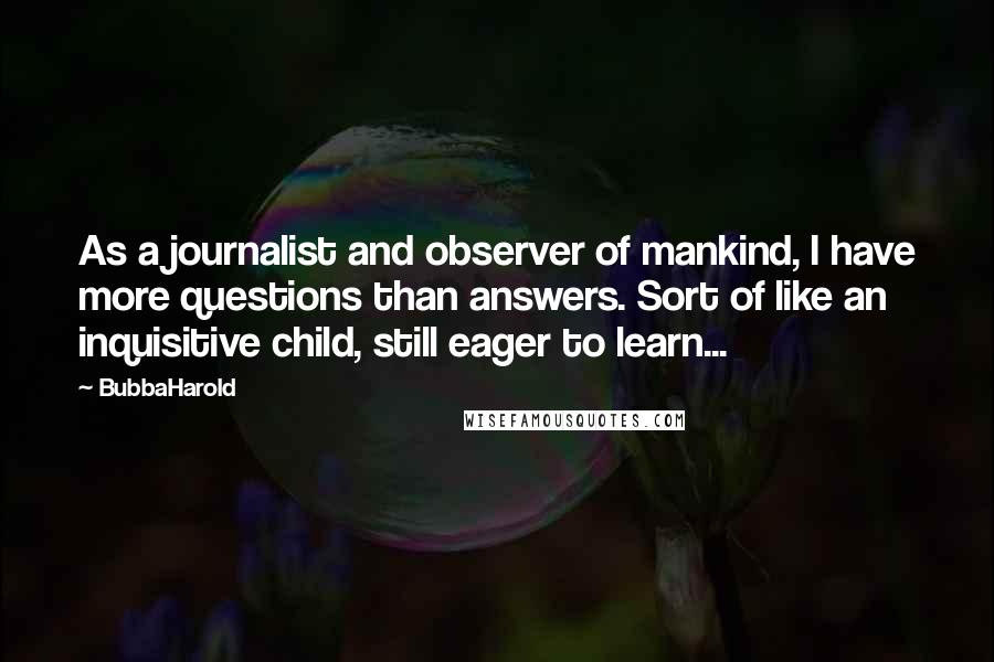 BubbaHarold Quotes: As a journalist and observer of mankind, I have more questions than answers. Sort of like an inquisitive child, still eager to learn...