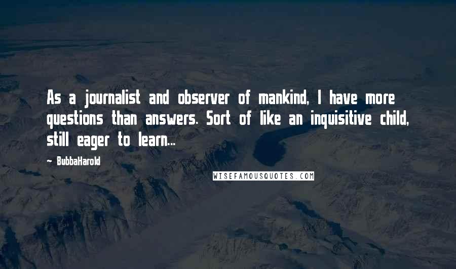 BubbaHarold Quotes: As a journalist and observer of mankind, I have more questions than answers. Sort of like an inquisitive child, still eager to learn...
