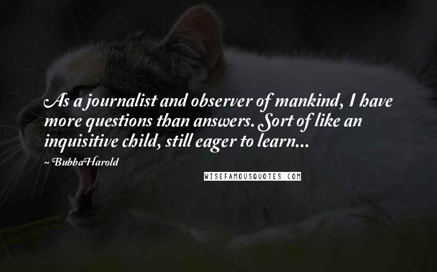 BubbaHarold Quotes: As a journalist and observer of mankind, I have more questions than answers. Sort of like an inquisitive child, still eager to learn...