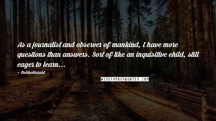 BubbaHarold Quotes: As a journalist and observer of mankind, I have more questions than answers. Sort of like an inquisitive child, still eager to learn...