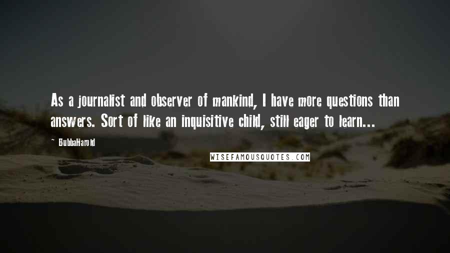 BubbaHarold Quotes: As a journalist and observer of mankind, I have more questions than answers. Sort of like an inquisitive child, still eager to learn...