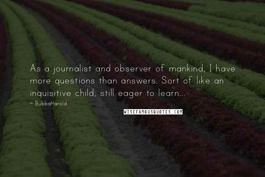 BubbaHarold Quotes: As a journalist and observer of mankind, I have more questions than answers. Sort of like an inquisitive child, still eager to learn...