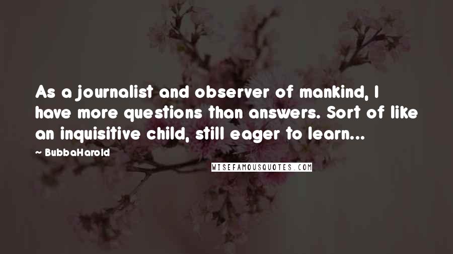 BubbaHarold Quotes: As a journalist and observer of mankind, I have more questions than answers. Sort of like an inquisitive child, still eager to learn...